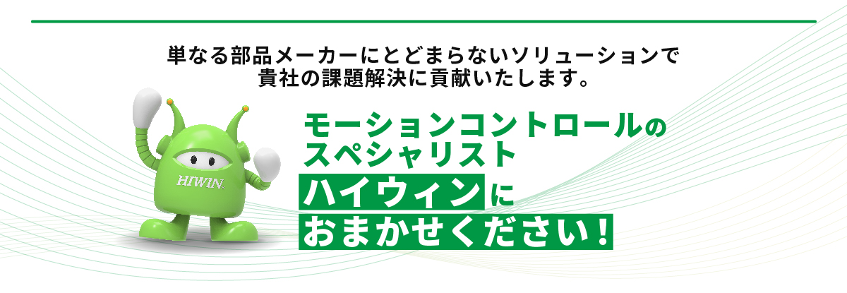 単なる部品メーカーにとどまらないソリューションで貴社の課題解決に貢献いたします。モーションコントロールのスペシャリストハイウィンにおまかせください！