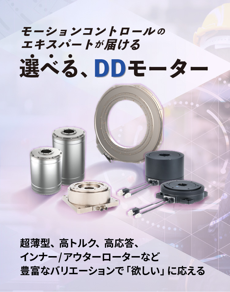 モーションコントロールのエキスパートが届ける／選べる、DDモーター／超薄型、高トルク、高応答性、インナー/アウターローターなど豊富なバリエーションで「欲しい」に応える